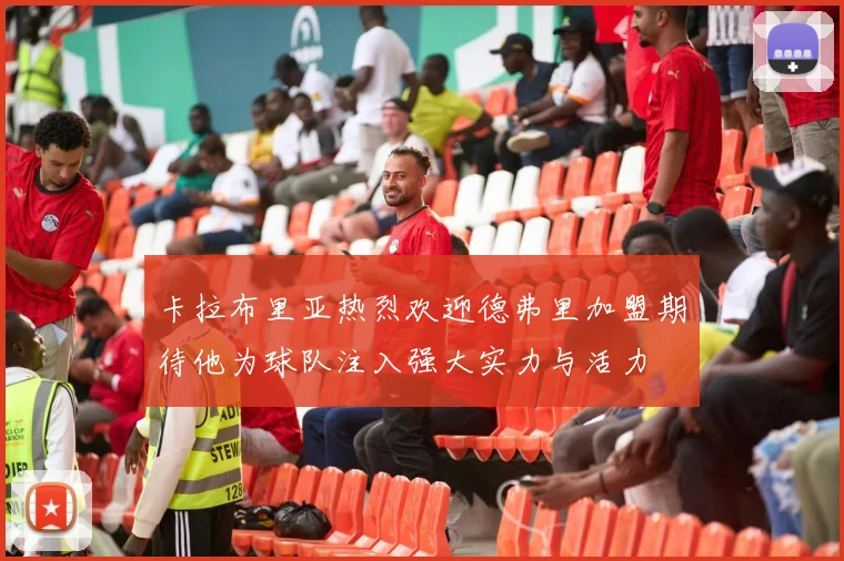 卡拉布里亚热烈欢迎德弗里加盟期待他为球队注入强大实力与活力