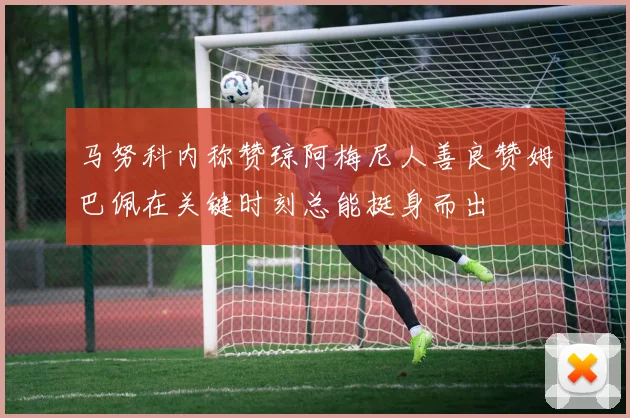 马努科内称赞琼阿梅尼人善良赞姆巴佩在关键时刻总能挺身而出