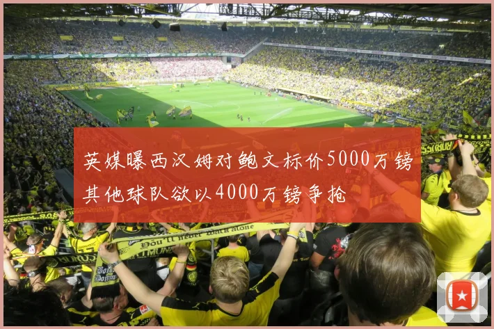 英媒曝西汉姆对鲍文标价5000万镑其他球队欲以4000万镑争抢