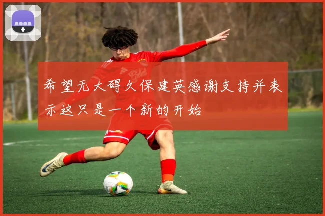 希望无大碍久保建英感谢支持并表示这只是一个新的开始