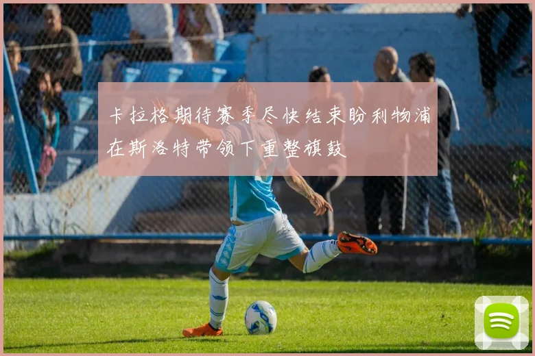卡拉格期待赛季尽快结束盼利物浦在斯洛特带领下重整旗鼓