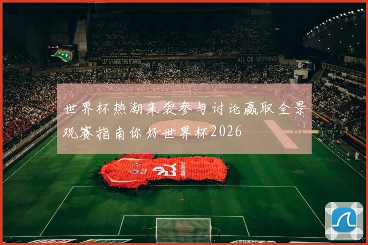 世界杯热潮来袭参与讨论赢取全景观赛指南你好世界杯2026