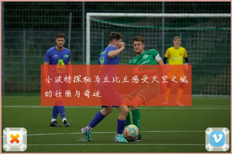 小波特探秘马丘比丘感受天空之城的壮丽与奇迹