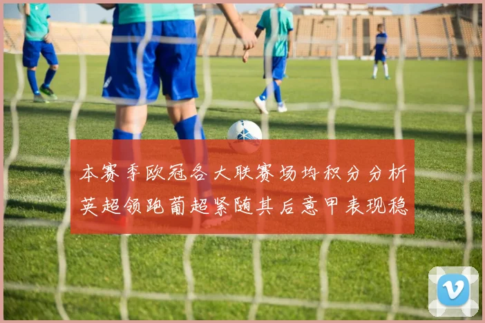 本赛季欧冠各大联赛场均积分分析英超领跑葡超紧随其后意甲表现稳健