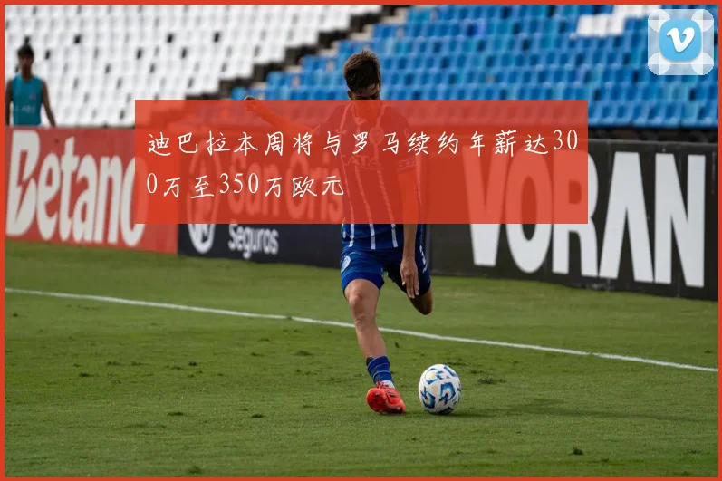 迪巴拉本周将与罗马续约年薪达300万至350万欧元