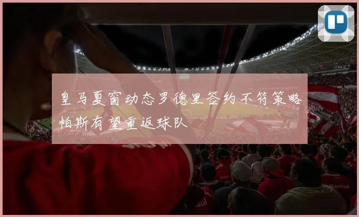 皇马夏窗动态罗德里签约不符策略帕斯有望重返球队
