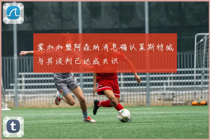 蒙加加盟阿森纳消息确认莱斯特城与其谈判已达成共识