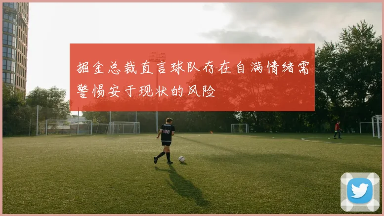 掘金总裁直言球队存在自满情绪需警惕安于现状的风险
