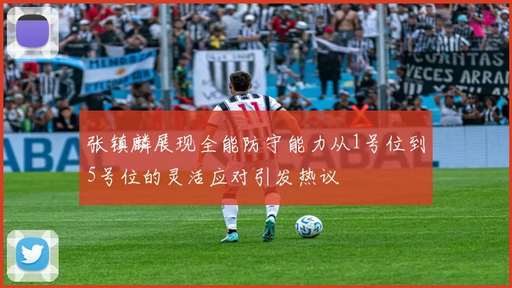 张镇麟展现全能防守能力从1号位到5号位的灵活应对引发热议