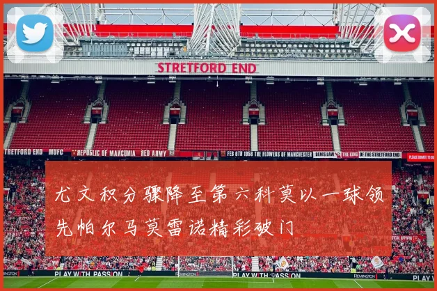 尤文积分骤降至第六科莫以一球领先帕尔马莫雷诺精彩破门