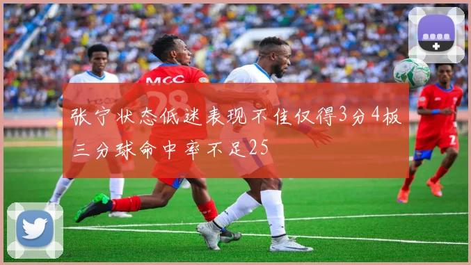 张宁状态低迷表现不佳仅得3分4板三分球命中率不足25