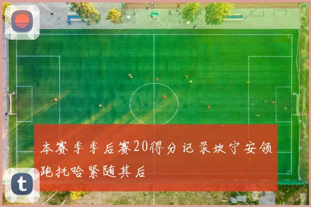 本赛季季后赛20得分记录坎宁安领跑托哈紧随其后