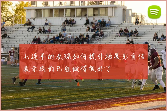 七连平的表现如何提升杨展彭自信表示我们已经做得很好了