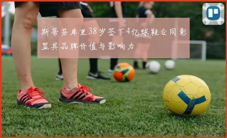 斯蒂芬库里38岁签下4亿球鞋合同彰显其品牌价值与影响力