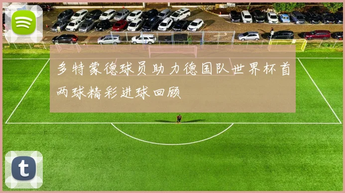 多特蒙德球员助力德国队世界杯首两球精彩进球回顾