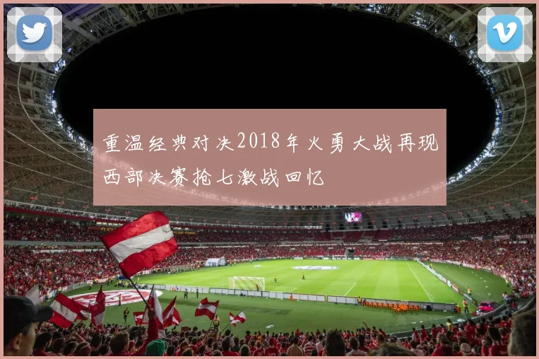 重温经典对决2018年火勇大战再现西部决赛抢七激战回忆