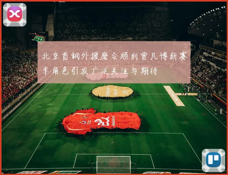北京首钢外援磨合顺利曾凡博新赛季角色引发广泛关注与期待