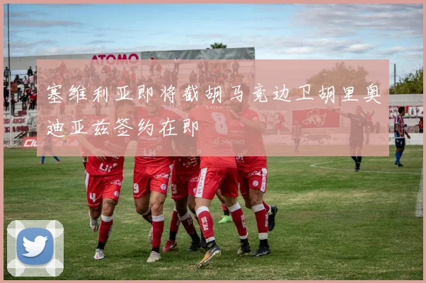 塞维利亚即将截胡马竞边卫胡里奥迪亚兹签约在即