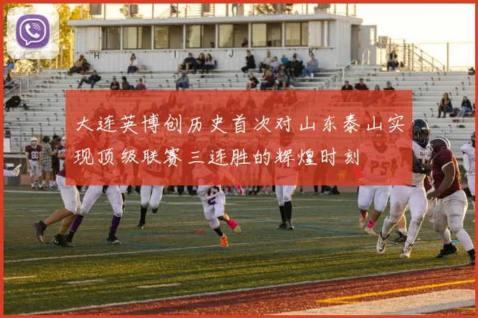 大连英博创历史首次对山东泰山实现顶级联赛三连胜的辉煌时刻